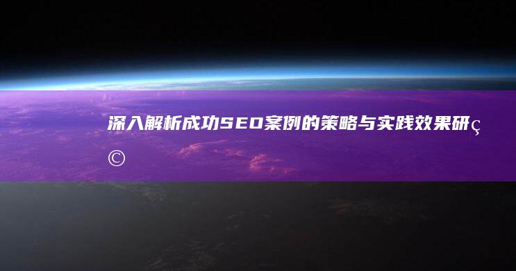 深入解析：成功SEO案例的策略与实践效果研究